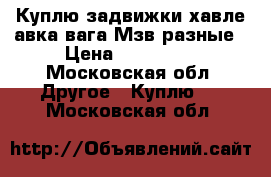 Куплю задвижки хавле авка вага Мзв разные › Цена ­ 150 000 - Московская обл. Другое » Куплю   . Московская обл.